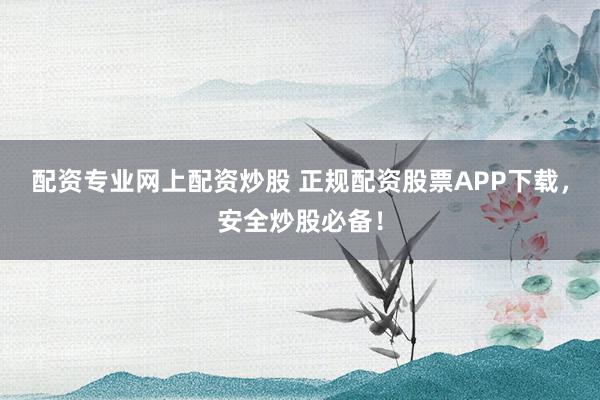配资专业网上配资炒股 正规配资股票APP下载，安全炒股必备！