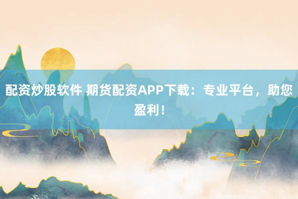 配资炒股软件 期货配资APP下载：专业平台，助您盈利！