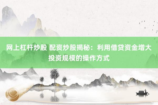 网上杠杆炒股 配资炒股揭秘:利用借贷资金增大投资规模的操作方式