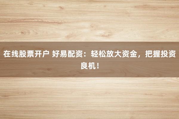 在线股票开户 好易配资:轻松放大资金,把握投资良机!