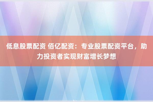 低息股票配资 佰亿配资:专业股票配资平台,助力投资者实现财富增长梦想