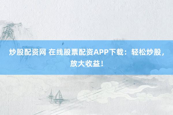 炒股配资网 在线股票配资APP下载:轻松炒股,放大收益!