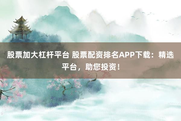 股票加大杠杆平台 股票配资排名APP下载：精选平台，助您投资！