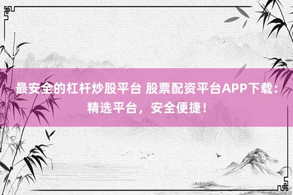 最安全的杠杆炒股平台 股票配资平台APP下载:精选平台,安全便捷!