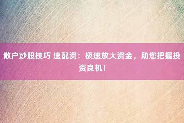 散户炒股技巧 速配资：极速放大资金，助您把握投资良机！