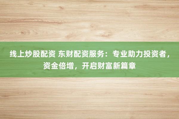 线上炒股配资 东财配资服务：专业助力投资者，资金倍增，开启财富新篇章