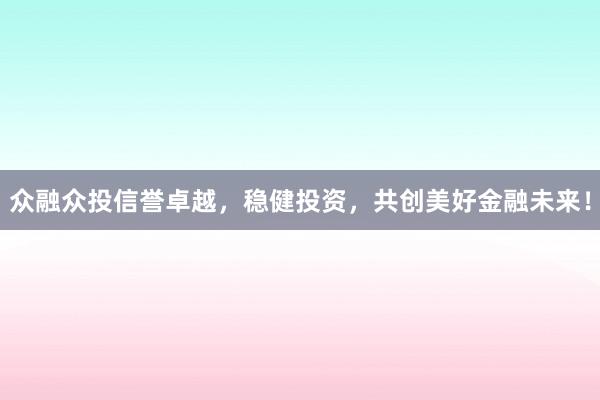 众融众投信誉卓越,稳健投资,共创美好金融未来!