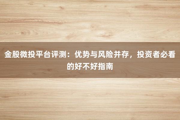 金股微投平台评测：优势与风险并存，投资者必看的好不好指南