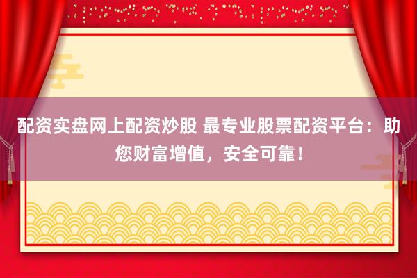 配资实盘网上配资炒股 最专业股票配资平台：助您财富增值，安全可靠！