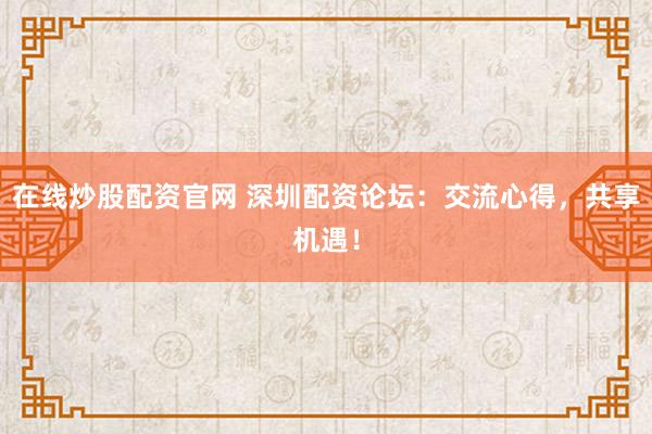 在线炒股配资官网 深圳配资论坛：交流心得，共享机遇！