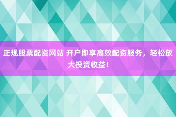 正规股票配资网站 开户即享高效配资服务，轻松放大投资收益！
