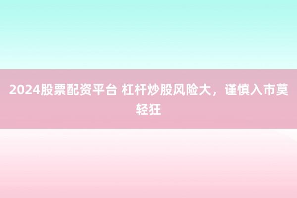 2024股票配资平台 杠杆炒股风险大，谨慎入市莫轻狂