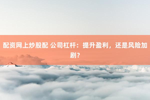 配资网上炒股配 公司杠杆:提升盈利,还是风险加剧?