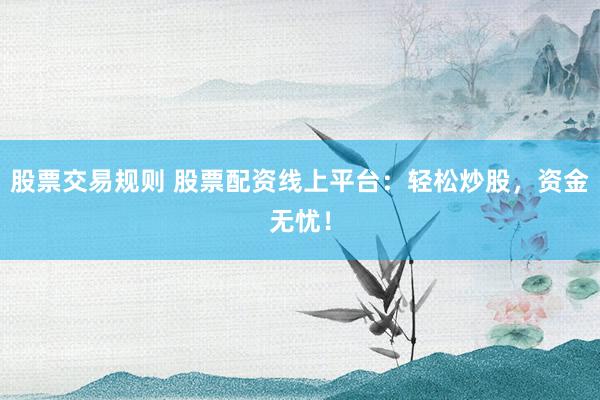 股票交易规则 股票配资线上平台:轻松炒股,资金无忧!