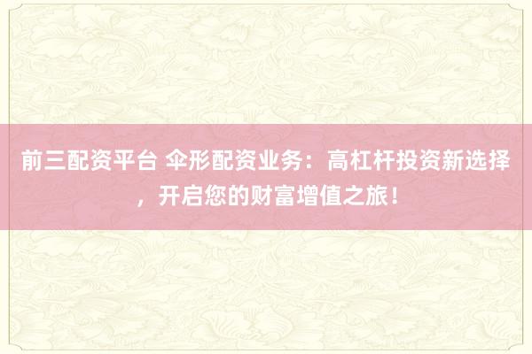 前三配资平台 伞形配资业务:高杠杆投资新选择,开启您的财富增值之旅!