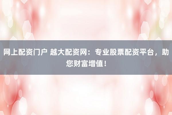 网上配资门户 越大配资网：专业股票配资平台，助您财富增值！