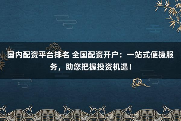 国内配资平台排名 全国配资开户：一站式便捷服务，助您把握投资机遇！