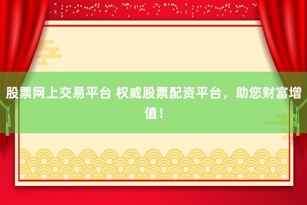 股票网上交易平台 权威股票配资平台，助您财富增值！