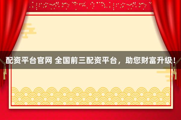 配资平台官网 全国前三配资平台，助您财富升级！