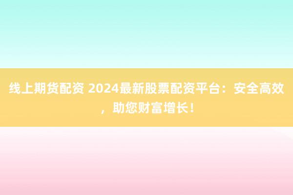 线上期货配资 2024最新股票配资平台:安全高效,助您财富增长!