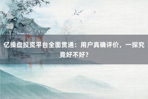 亿操盘投资平台全面贯通：用户真确评价，一探究竟好不好？
