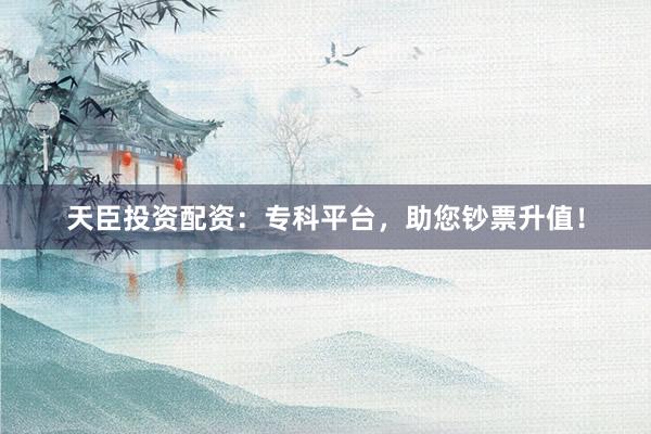 天臣投资配资:专科平台,助您钞票升值!
