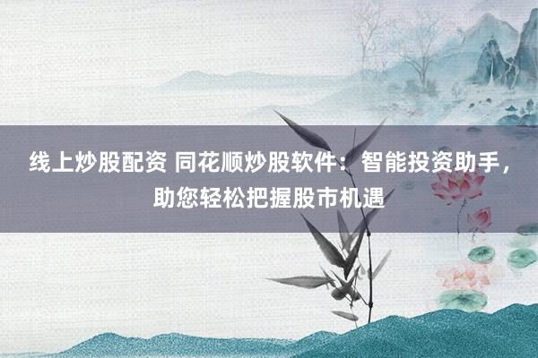 线上炒股配资 同花顺炒股软件：智能投资助手，助您轻松把握股市机遇