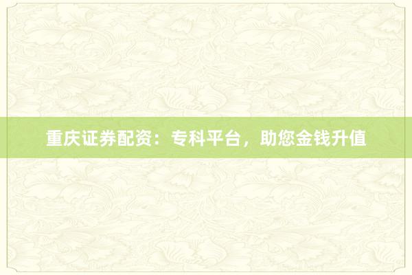 重庆证券配资：专科平台，助您金钱升值