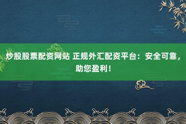 炒股股票配资网站 正规外汇配资平台：安全可靠，助您盈利！