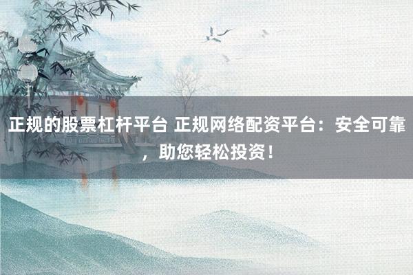 正规的股票杠杆平台 正规网络配资平台：安全可靠，助您轻松投资！