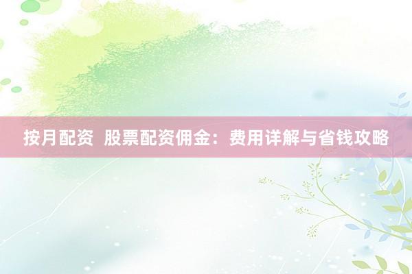 按月配资  股票配资佣金：费用详解与省钱攻略