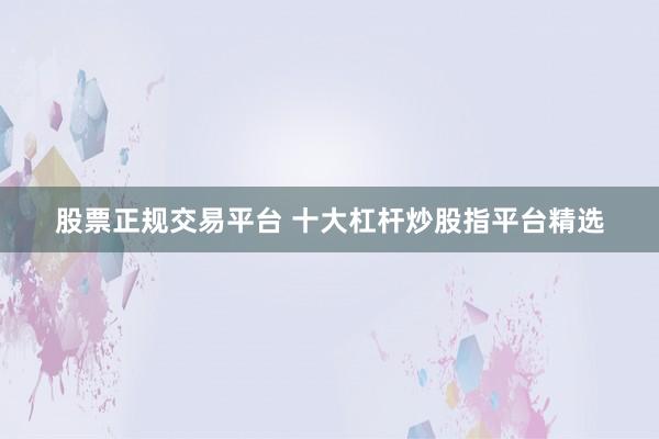 股票正规交易平台 十大杠杆炒股指平台精选
