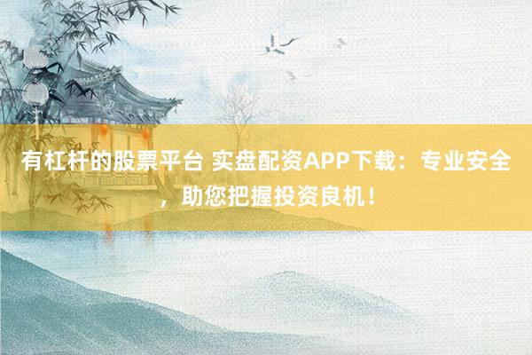 有杠杆的股票平台 实盘配资APP下载：专业安全，助您把握投资良机！