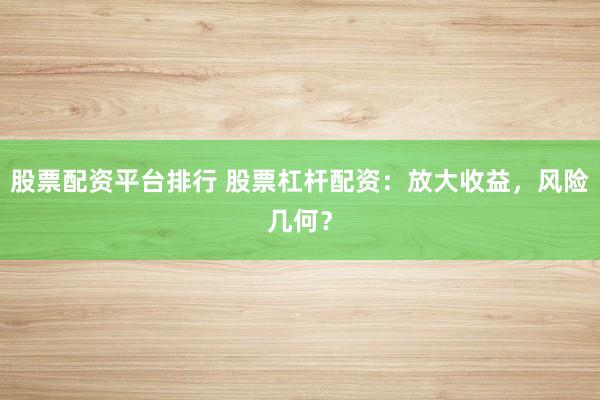 股票配资平台排行 股票杠杆配资：放大收益，风险几何？