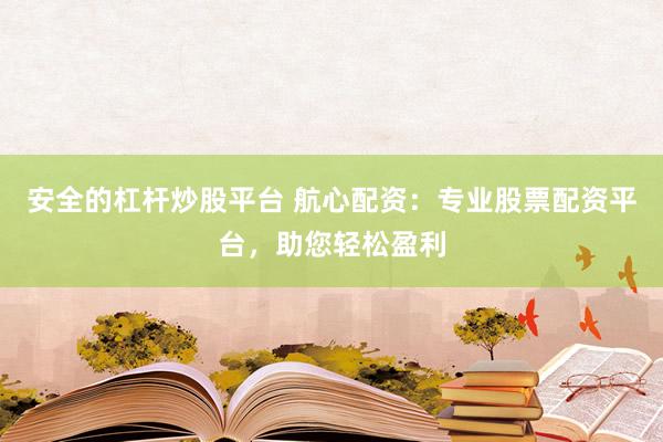安全的杠杆炒股平台 航心配资：专业股票配资平台，助您轻松盈利