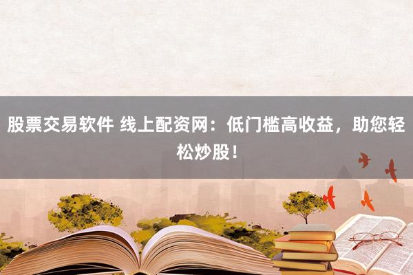 股票交易软件 线上配资网：低门槛高收益，助您轻松炒股！