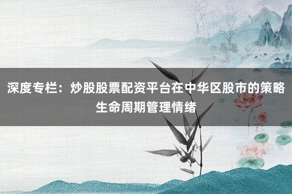 深度专栏：炒股股票配资平台在中华区股市的策略生命周期管理情绪