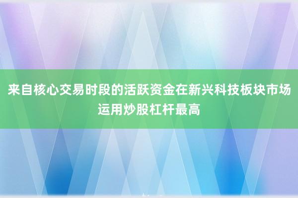 来自核心交易时段的活跃资金在新兴科技板块市场运用炒股杠杆最高