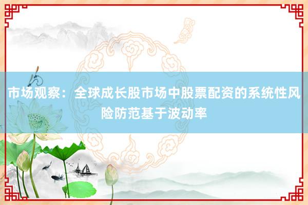市场观察：全球成长股市场中股票配资的系统性风险防范基于波动率