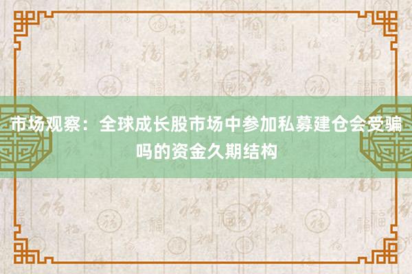 市场观察：全球成长股市场中参加私募建仓会受骗吗的资金久期结构