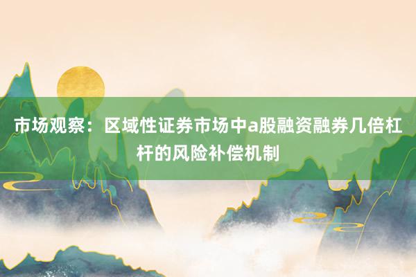 市场观察：区域性证券市场中a股融资融券几倍杠杆的风险补偿机制