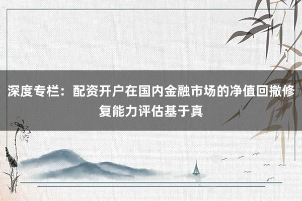 深度专栏：配资开户在国内金融市场的净值回撤修复能力评估基于真