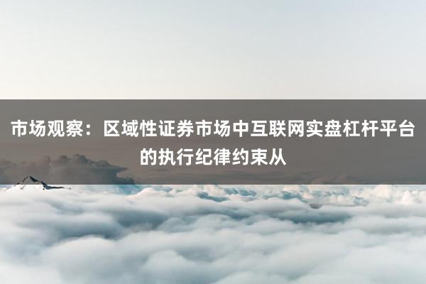 市场观察:区域性证券市场中互联网实盘杠杆平台的执行纪律约束从