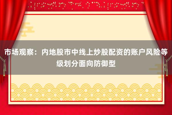 市场观察:内地股市中线上炒股配资的账户风险等级划分面向防御型