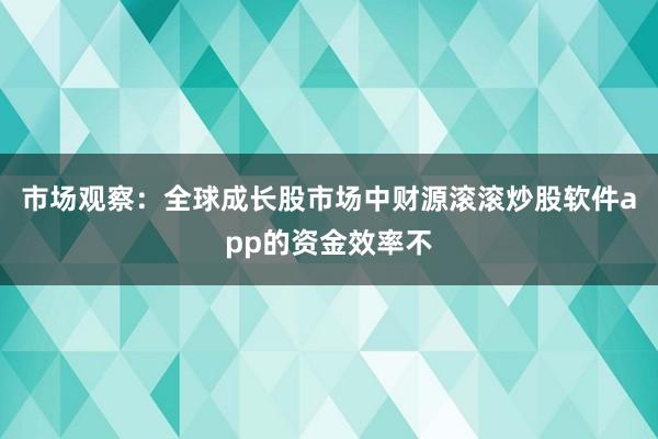 市场观察：全球成长股市场中财源滚滚炒股软件app的资金效率不