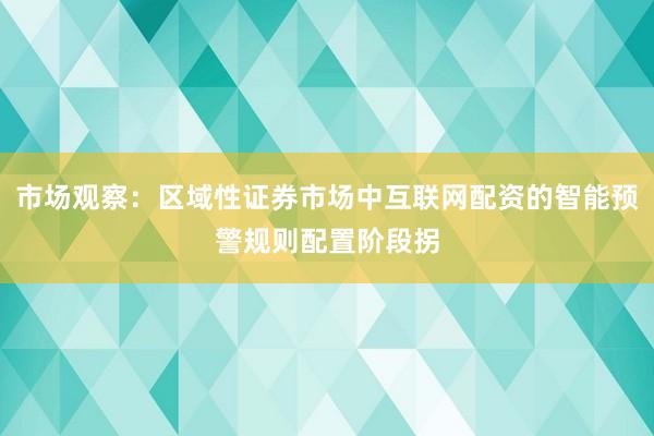 市场观察：区域性证券市场中互联网配资的智能预警规则配置阶段拐