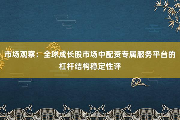 市场观察：全球成长股市场中配资专属服务平台的杠杆结构稳定性评