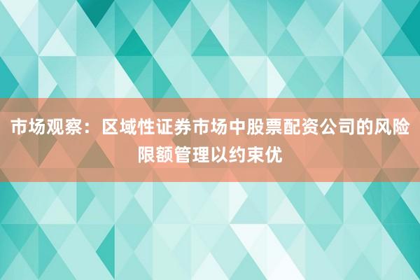 市场观察：区域性证券市场中股票配资公司的风险限额管理以约束优