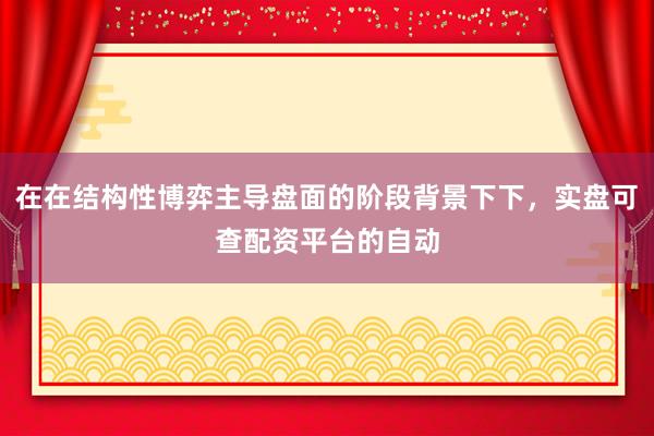 在在结构性博弈主导盘面的阶段背景下下,实盘可查配资平台的自动