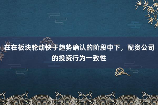 在在板块轮动快于趋势确认的阶段中下,配资公司的投资行为一致性